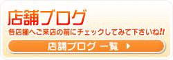 店舗ブログ　各店舗へご来店の前にチェックしてみて下さいね!!