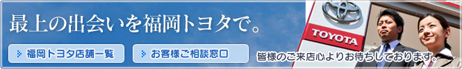 最上の出会いを福岡トヨタ店で。皆様のご来店心よりお待ちしております。