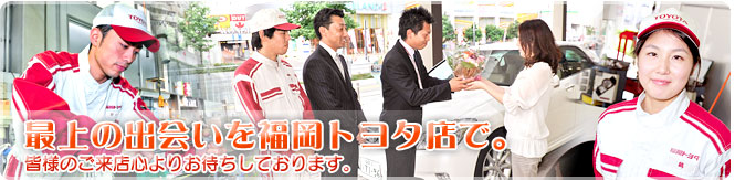 最上の出会いを福岡トヨタで。皆様のご来店心よりお待ちしております。