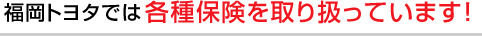 福岡トヨタでは各種保険を取り扱っています！